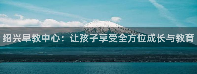 恒行彩票亏5千：绍兴早教中心：让孩子享受全方位成长与教育