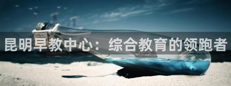 恒行2那74OO5：昆明早教中心：综合教育的领跑者