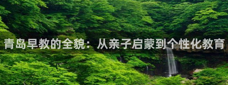 恒行2下74OOO5：青岛早教的全貌：从亲子启蒙到个性化教育