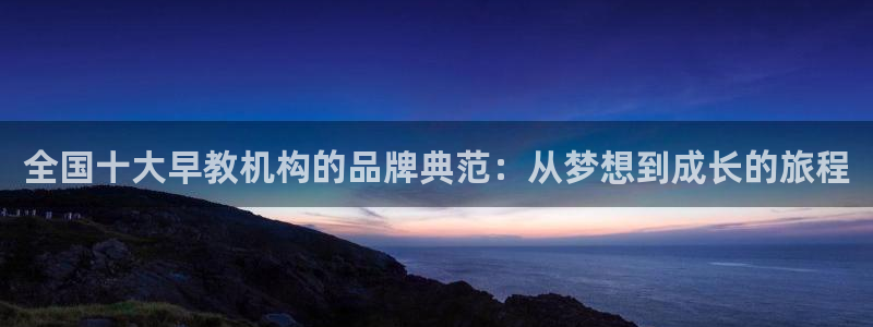 恒行2周74OOO5：全国十大早教机构的品牌典范：从梦想到成长的旅程