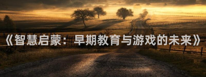 恒行2尤74OOO5:《智慧启蒙:早期教育与游戏的未来》