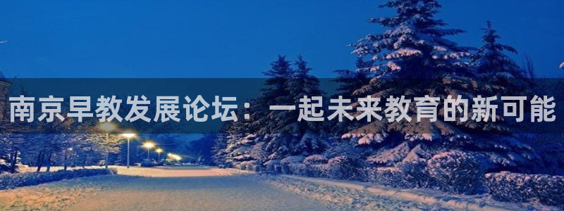 恒行娱乐登录5ll533主管一流：南京早教发展论坛：一起未来教育的新可能