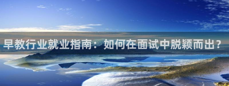恒行2褚74OOO5：早教行业就业指南：如何在面试中脱颖而出？