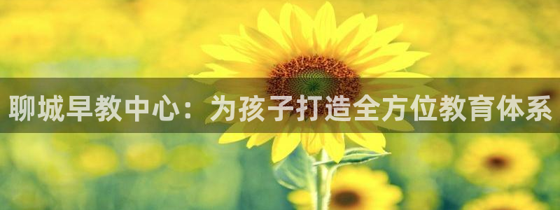 恒行娱乐冯74OOO5：聊城早教中心：为孩子打造全方位教育体系