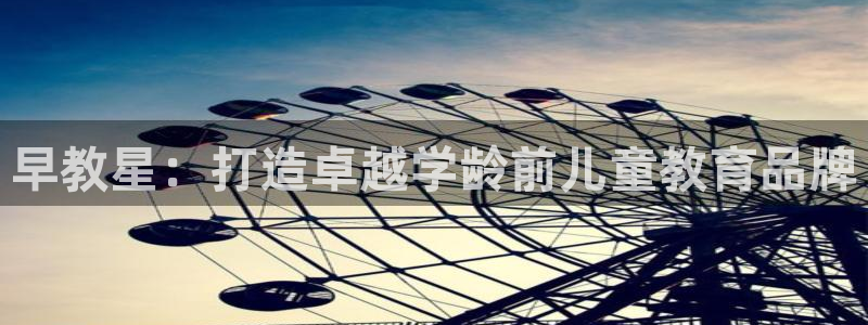 恒行娱乐老板推荐5ll533主管:早教星:打造卓越学龄前儿童教育品牌