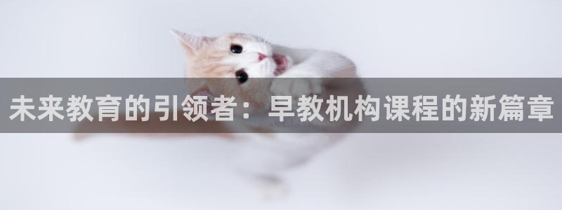 恒行娱乐招收点赞5ll533主管:未来教育的引领者:早教机构课程的新篇章