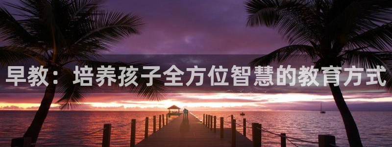 恒行娱乐婆蹬74ooo5盗：早教：培养孩子全方位智慧的教育方式