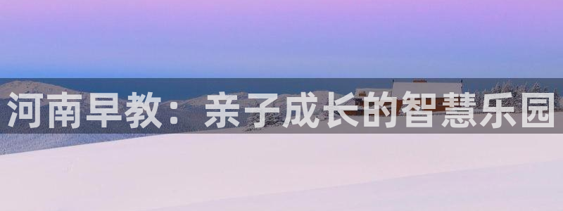 恒行娱乐陈74OOO5：河南早教：亲子成长的智慧乐园
