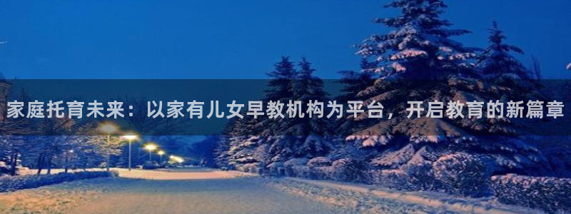 恒行2吴74OOO5：家庭托育未来：以家有儿女早教机构为平台，开启教育的新篇章