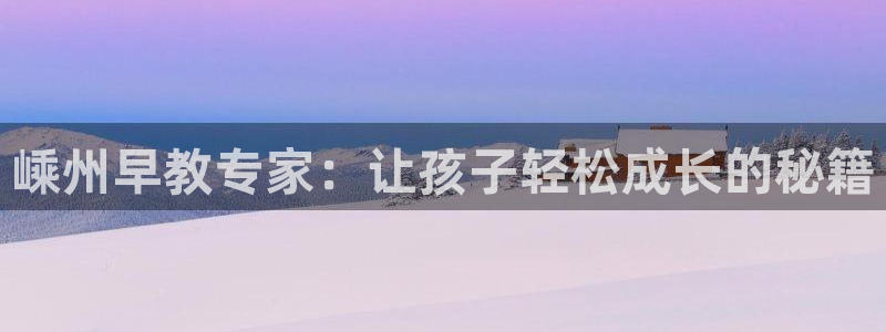恒行娱乐掌74ooo5呀蚕：嵊州早教专家：让孩子轻松成长的秘籍