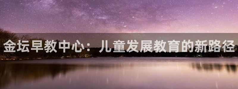 恒行娱乐登录信用 74ooo5:金坛早教中心:儿童发展教育的新路径
