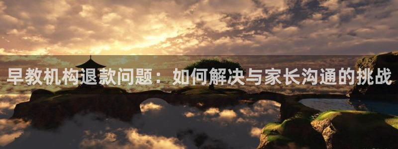 恒行娱乐景74ooo5诿抢:早教机构退款问题:如何解决与家长沟通的挑战