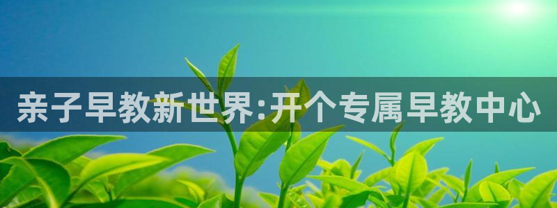 恒行招商老大诚挚 6ll5l：亲子早教新世界:开个专属早教中心