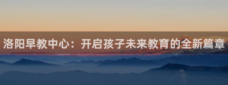 恒行2乃5O6917：洛阳早教中心：开启孩子未来教育的全新篇章