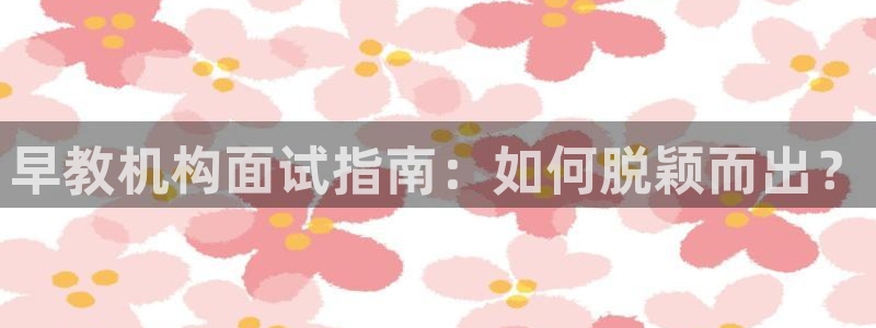 恒行2地74OOO5：早教机构面试指南：如何脱颖而出？