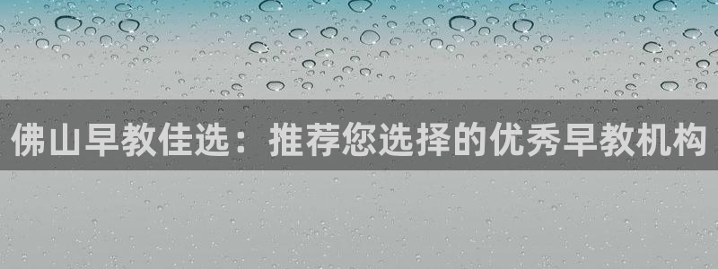 恒行娱乐吴74OOO5：佛山早教佳选：推荐您选择的优秀早教机构