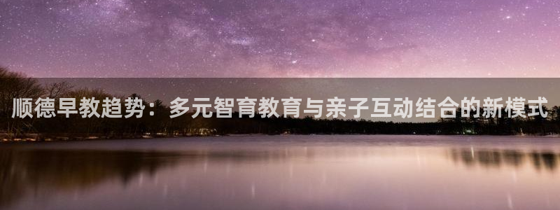 恒行娱乐5ll533主管耐心：顺德早教趋势：多元智育教育与亲子互动结合的新模式