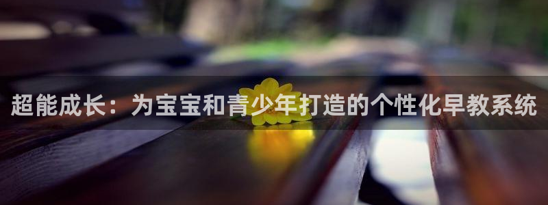 恒行娱乐度74ooo5聘霖：超能成长：为宝宝和青少年打造的个性化早教系统