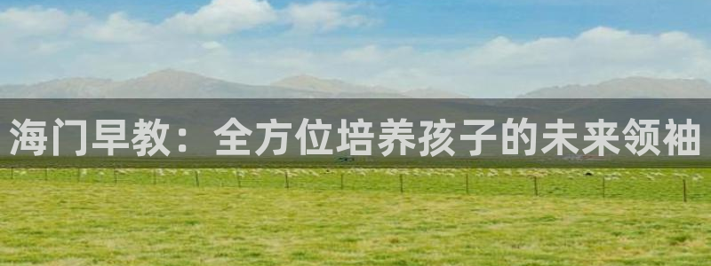 恒行娱乐吕74OOO5：海门早教：全方位培养孩子的未来领袖