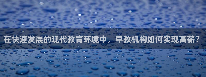 恒行2韩74OOO5：在快速发展的现代教育环境中，早教机构如何实现高薪？
