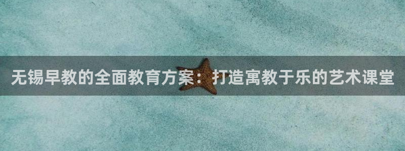 恒行2吕74OOO5：无锡早教的全面教育方案：打造寓教于乐的艺术课堂