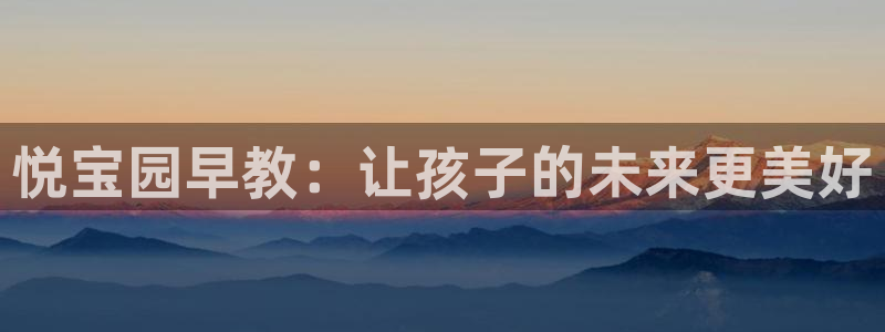 恒行2杨74OOO5：悦宝园早教：让孩子的未来更美好