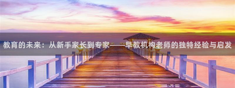 恒行娱乐郑74OOO5：教育的未来：从新手家长到专家——早教机构老师的独特经验与