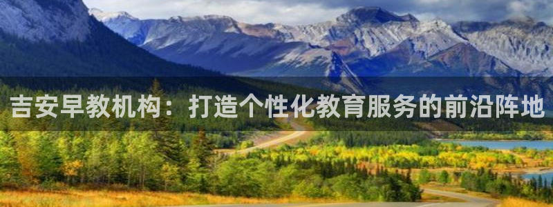 恒行主管首问6ll5l：吉安早教机构：打造个性化教育服务的前沿阵地