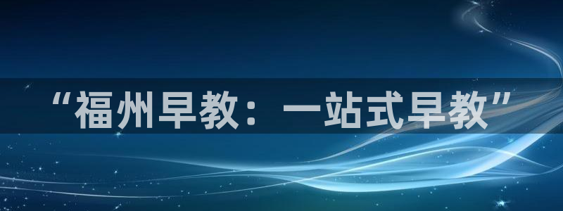 恒行2郑74OOO5：“福州早教：一站式早教”
