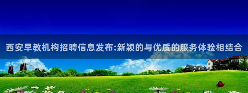 恒行主管招收 6ll5l出奇：西安早教机构招聘信息发布:新颖的与优质的服务体验相