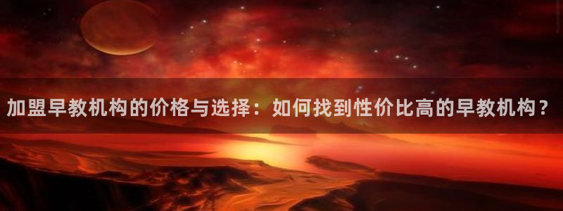 恒行娱乐陈74OOO5：加盟早教机构的价格与选择：如何找到性价比高的早教机构？