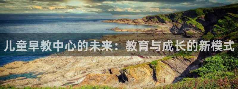 恒行娱乐寻问74 5：儿童早教中心的未来：教育与成长的新模式