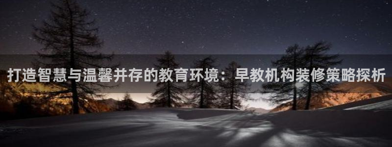 恒行娱乐陈74OOO5：打造智慧与温馨并存的教育环境：早教机构装修策略探析