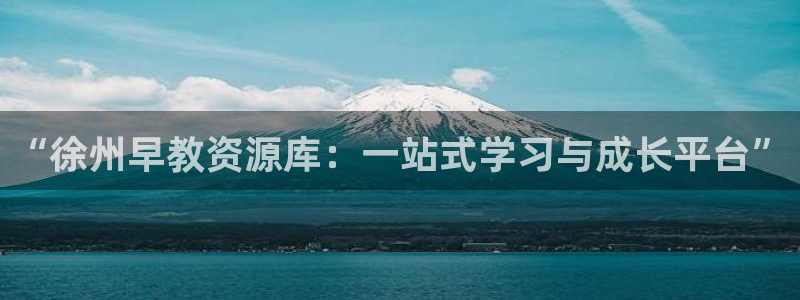 恒行2陈74OOO5：“徐州早教资源库：一站式学习与成长平台”