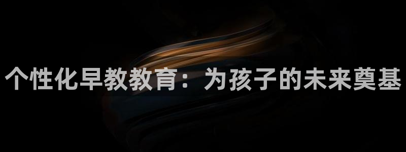 恒行娱乐冯74OOO5：个性化早教教育：为孩子的未来奠基