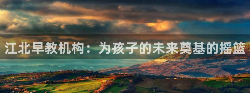 恒行注册全2O5O5O：江北早教机构：为孩子的未来奠基的摇篮