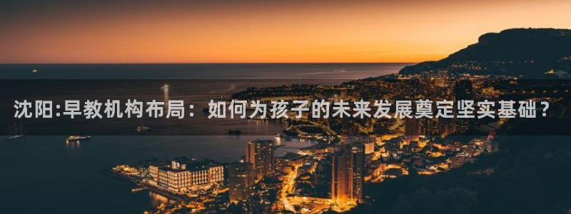 恒行娱乐见5ll533主管：沈阳:早教机构布局：如何为孩子的未来发展奠定坚实基础