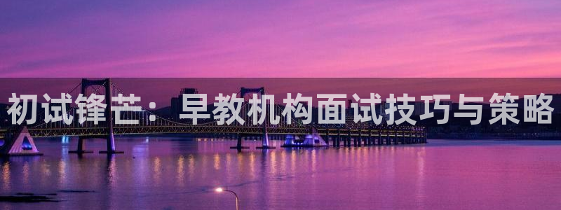 恒行娱乐毓婆74ooo5仪：初试锋芒：早教机构面试技巧与策略