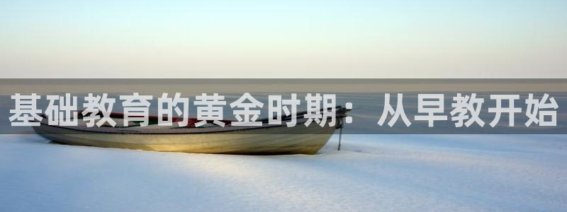 恒行娱乐蒋74OOO5：基础教育的黄金时期：从早教开始