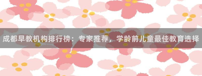 恒行2卫74OOO5：成都早教机构排行榜：专家推荐，学龄前儿童最佳教育选择