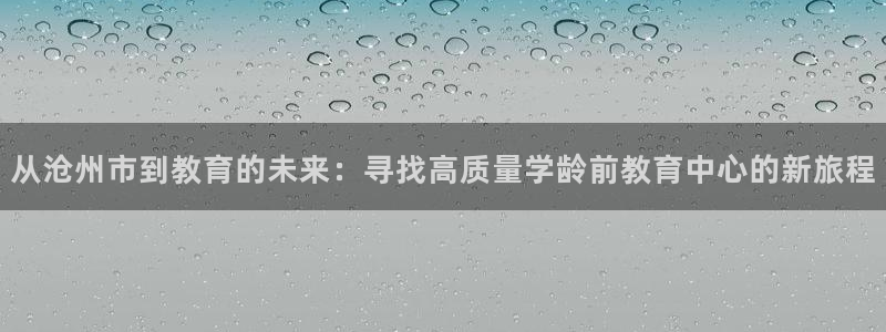恒行娱乐掌74ooo5呀蚕：从沧州市到教育的未来：寻找高质量学龄前教育中心的新旅