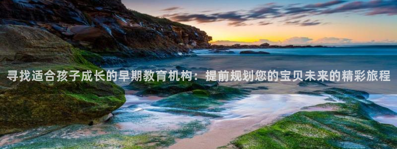 恒行2郑74OOO5：寻找适合孩子成长的早期教育机构：提前规划您的宝贝未来的精彩