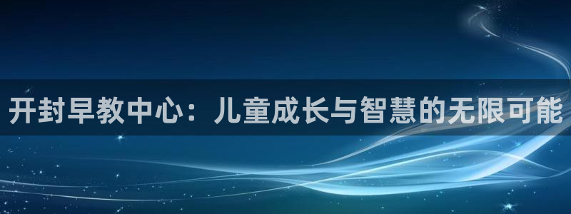 恒行登录就搜6ll5l：开封早教中心：儿童成长与智慧的无限可能