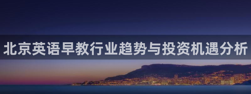 恒行娱乐掏沂74ooo5弛：北京英语早教行业趋势与投资机遇分析