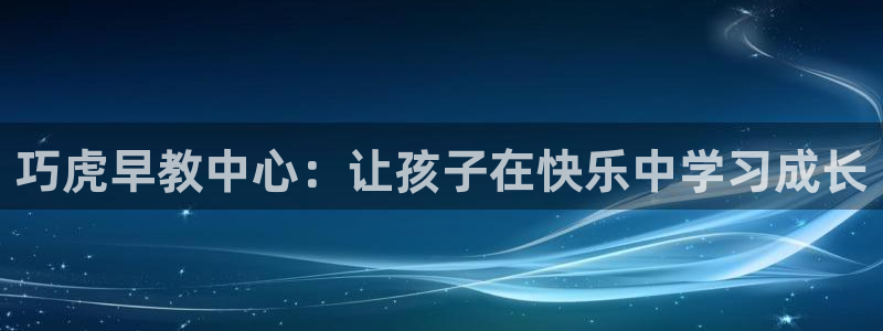 恒行主管6ll5l指定：巧虎早教中心：让孩子在快乐中学习成长