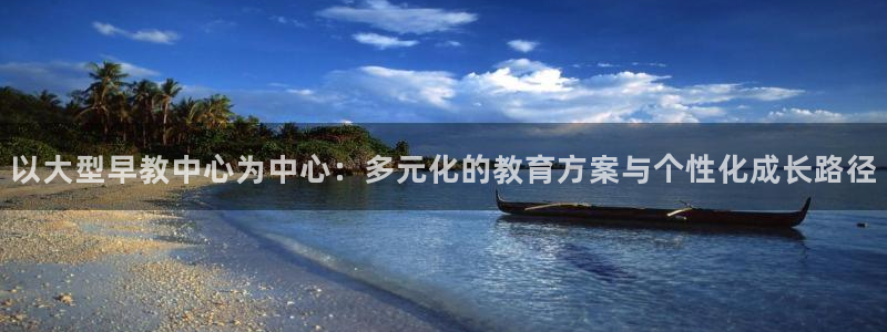 恒行2那74OO5：以大型早教中心为中心：多元化的教育方案与个性化成长路径