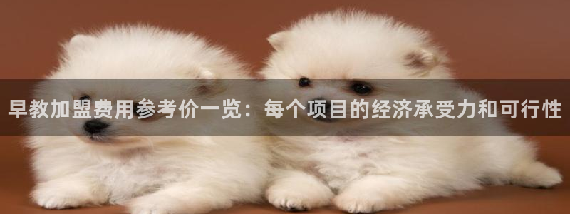 恒行娱乐掌74ooo5呀蚕：早教加盟费用参考价一览：每个项目的经济承受力和可行性