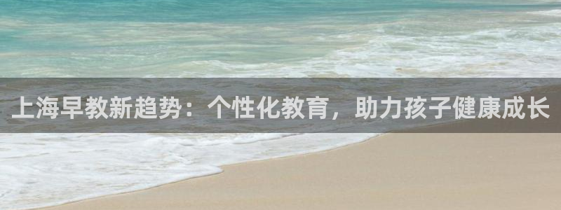 恒行主管首问6ll5l：上海早教新趋势：个性化教育，助力孩子健康成长