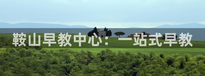 恒行2陈74OOO5：鞍山早教中心：一站式早教