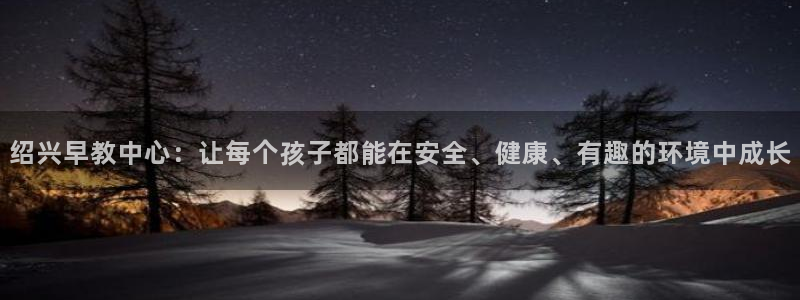 恒行注册招收6ll5l指定：绍兴早教中心：让每个孩子都能在安全、健康、有趣的环境